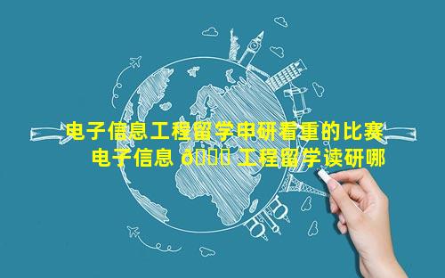 电子信息工程留学申研看重的比赛 电子信息 🐘 工程留学读研哪个大学好 🐡